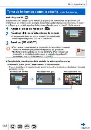 Page 11211 2
Modo de grabación
Modo de grabación: 
Si selecciona una escena para adaptar el sujeto y las condiciones de gra\
bación con 
referencia a las imágenes de ejemplo, la cámara ajustará la exp\
osición óptima, el color y 
el enfoque, y le permitirá grabar de la forma más adecuada en func\
ión de la escena.
1Ajuste el disco de modo en [  ]
2Presione   para seleccionar la escena
 • La escena también se puede seleccionar arrastrando una imagen de ejemplo o la barra deslizante.
3Presione [MENU/SET]
 ●También...