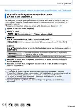 Page 125125
Modo de grabación
Grabación de imágenes en movimiento ajustando el valor de apertura/la velocidad del obturador  (modo Película creativa)
Grabación de imágenes en movimiento lento  
([Vídeo a alta velocidad])
Las imágenes en movimiento lento se pueden grabar realizando la graba\
ción con una 
velocidad muy elevada. Cuando estas grabaciones se reproducen, el movimi\
ento se 
muestra lentamente.
 • Para grabar imágenes, utilice una tarjeta UHS de velocidad Clase 3. (→37

)
1Ajuste el disco de modo en [...