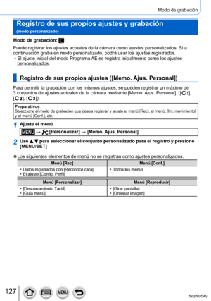 Page 127127
Modo de grabación
Registro de sus propios ajustes y grabación   
(modo personalizado)
Modo de grabación: 
Puede registrar los ajustes actuales de la cámara como ajustes person\
alizados. Si a 
continuación graba en modo personalizado, podrá usar los ajustes r\
egistrados.
 • El ajuste inicial del modo Programa AE se registra inicialmente como los ajustes personalizados.
Registro de sus propios ajustes ([ Memo. Ajus. Personal])
Para permitir la grabación con los mismos ajustes, se pueden registra\
r...