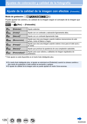 Page 129129
Ajustes de coloración y calidad de la fotografíaAjuste de la calidad de la imagen con efectos  
[Fotoestilo]
Modo de grabación: 
Puede ajustar los colores y la calidad de la imagen según el concepto\
 de la imagen que 
desee crear.
 →  [Rec] → [Fotoestilo]
[Estándar] Ajuste estándar.
[Vívido]*Ajuste con un contraste y saturación ligeramente altos.
[Natural]*Ajuste con un contraste ligeramente bajo.
[Monocromo]Ajuste que crea una imagen usando matices monocromos de solo 
grises, como el blanco y...