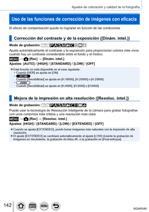 Page 142142
Ajustes de coloración y calidad de la fotografía
Uso de las funciones de corrección de imágenes con eficacia
El efecto de compensación puede no lograrse en función de las cond\
iciones.
Corrección del contraste y de la exposición ([Dinám. intel.])
Modo de grabación: 
Ajusta automáticamente el contraste y la exposición para proporcio\
nar colores más vivos 
cuando hay un contraste considerable entre el fondo y el motivo.
 →  [Rec] → [Dinám. intel.]
Ajustes: [AUTO] / [HIGH] / [STANDARD] / [LOW] /...