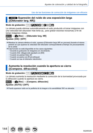 Page 144144
Ajustes de coloración y calidad de la fotografía
Uso de las funciones de corrección de imágenes con eficacia
ZS100 Supresión del ruido de una exposición larga  
([Obturador larg. NR])
Modo de grabación: 
La cámara puede eliminar automáticamente el ruido producido al tom\
ar imágenes con 
una velocidad del obturador más lenta (ej., para grabar escenas nocturnas) a fin de 
tomar imágenes nítidas. 
 →  [Rec] → [Obturador larg. NR]
Ajustes: [ON] / [OFF]
 ●Mientras la cámara elimina el ruido, aparece...