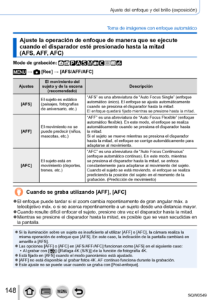 Page 148148
Ajuste del enfoque y del brillo (exposición)
Toma de imágenes con enfoque automático
Ajuste la operación de enfoque de manera que se ejecute 
cuando el disparador esté presionado hasta la mitad  
(AFS, AFF, AFC)
Modo de grabación: 
 →  [Rec] → [AFS/AFF/AFC]
AjustesEl movimiento del 
sujeto y de la escena  (recomendado) Descripción
[AFS] El sujeto es estático 
(paisajes, fotografías 
de aniversario, etc.) “AFS” es una abreviatura de “Auto Focus Single” (enfoque 
automático único). El enfoque se ajusta...