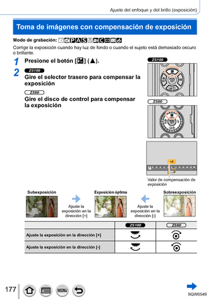 Page 177177
Ajuste del enfoque y del brillo (exposición)
Toma de imágenes con compensación de exposición
Modo de grabación: 
Corrige la exposición cuando hay luz de fondo o cuando el sujeto está\
 demasiado oscuro 
o brillante.
1Presione el botón [  ]  (  ).ZS100
ZS60
Valor de compensación de 
exposición
2ZS100
Gire el selector trasero para compensar la 
exposición
ZS60
Gire el disco de control para compensar 
la exposición
SubexposiciónExposición óptimaSobreexposición
Ajuste la 
exposición en la  dirección...