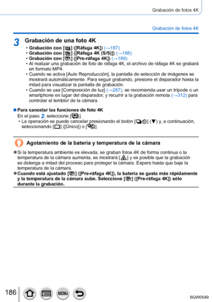 Page 186186
Grabación de fotos 4K
Grabación de fotos 4K
3Grabación de una foto 4K
 •Grabación con [  ]  ([Ráfaga 4K]) (→ 187) •Grabación con [  ]  ([Ráfaga 4K (S/S)]) (→188) •Grabación con [  ]  ([Pre-ráfaga 4K]) (→ 189) • Al realizar una grabación de foto de ráfaga 4K, el archivo de rá\
faga 4K se grabará 
en formato MP4.
 • Cuando se activa [Auto Reproducción], la pantalla de selección de imágenes se mostrará automáticamente. Para seguir grabando, presione el dispar\
ador hasta la 
mitad para visualizar la...