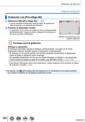 Page 189189
Grabación de fotos 4K
Grabación de fotos 4K
Grabación con [Pre-ráfaga 4K]
1Seleccione [  ]  ([Pre-ráfaga 4K]) (→184) • Cuando presiona el disparador hasta la mitad, se muestran el 
valor de apertura y la velocidad del obturador.60p
Número de grabaciones que  pueden realizarse
2Presione el disparador a fondo • La grabación de un archivo de ráfaga de 4K se realizará durante\
 aproximadamente 1 segundo antes y después del momento en 
el que se presiona el disparador.
Consejos para la grabación
Enfoque y...
