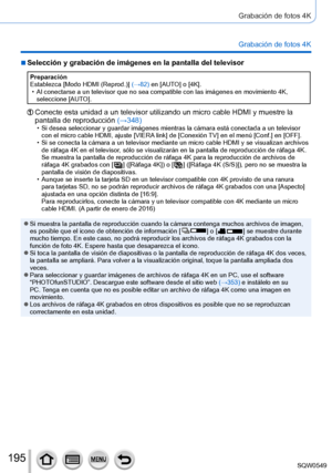 Page 195195
Grabación de fotos 4K
Grabación de fotos 4K
 ■Selección y grabación de imágenes en la pantalla del televisor
Preparación
Establezca [Modo HDMI (Reprod.)] (→82) en [AUTO] o [4K].
 • Al conectarse a un televisor que no sea compatible con las imágenes e\
n movimiento 4K, 
seleccione [AUTO].
Conecte esta unidad a un televisor utilizando un micro cable HDMI y mues\
tre la 
pantalla de reproducción  (→348)
 • Si desea seleccionar y guardar imágenes mientras la cámara está\
 conectada a un televisor 
con el...