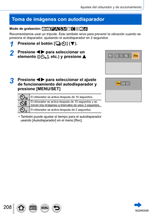 Page 208208
Ajustes del obturador y de accionamiento
Toma de imágenes con autodisparador
Modo de grabación: 
Recomendamos usar un trípode. Esto también sirve para prevenir la \
vibración cuando se 
presiona el disparador, ajustando el autodisparador en 2 segundos.
1Presione el botón [  ]  (  ).
2Presione   para seleccionar un 
elemento ([
  ], etc.) y presione 
3Presione   para seleccionar el ajuste 
de funcionamiento del autodisparador y 
presione [MENU/SET]
El obturador se activa después de 10 segundos.
El...