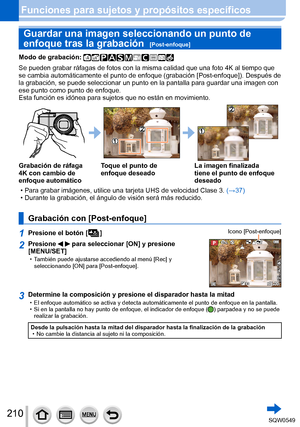 Page 210210
Funciones para sujetos y propósitos específicos
Guardar una imagen seleccionando un punto de 
enfoque tras la grabación  
[Post-enfoque]
Modo de grabación: 
Se pueden grabar ráfagas de fotos con la misma calidad que una foto 4\
K al tiempo que 
se cambia automáticamente el punto de enfoque (grabación [Post-enfoque]). Después de 
la grabación, se puede seleccionar un punto en la pantalla para guard\
ar una imagen con 
ese punto como punto de enfoque.
Esta función es idónea para sujetos que no están en...