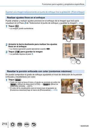 Page 215215
Funciones para sujetos y propósitos específicos
Guardar una imagen seleccionando un punto de enfoque tras la grabación  [Post-enfoque]
Realizar ajustes finos en el enfoque
Puede ampliar y realizar ajustes precisos en el enfoque de la imagen que\
 tocó para 
visualizar en el Paso 2 de “Seleccionar el punto de enfoque y guardar la imagen”(→214)
1Toque [  ] • La imagen puede aumentarse.
2Arrastre la barra deslizante para realizar los ajustes 
finos en el enfoque
 • La misma operación puede ejecutarse...