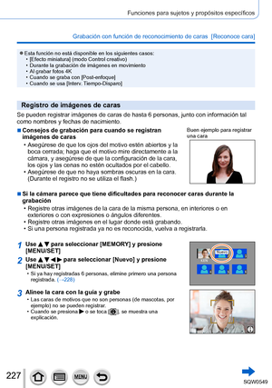 Page 227227
Funciones para sujetos y propósitos específicos
Grabación con función de reconocimiento de caras  [Reconoce cara] \
 ●Esta función no está disponible en los siguientes casos: • [Efecto miniatura] (modo Control creativo)
 • Durante la grabación de imágenes en movimiento • Al grabar fotos 4K • Cuando se graba con [Post-enfoque] • Cuando se usa [Interv. T

iempo-Disparo]
Registro de imágenes de caras
Se pueden registrar imágenes de caras de hasta 6 personas, junto con \
información tal 
como nombres y...