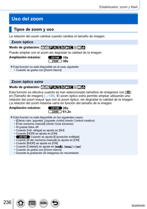 Page 236236
Estabilizador, zoom y flash
Uso del zoom
Tipos de zoom y uso
La relación del zoom cambia cuando cambia el tamaño de imagen.
Zoom óptico
Modo de grabación: 
Puede ampliar con el zoom sin degradar la calidad de la imagen.
Ampliación máxima:
ZS100 10xZS60 30x
 ●Esta función no está disponible en el caso siguiente: • Cuando se graba con [Zoom macro]
Zoom óptico extra
Modo de grabación: 
Esta función es efectiva cuando se han seleccionado tamaños de imá\
genes con [  ] 
en [T
amaño de imagen] (→139). El...