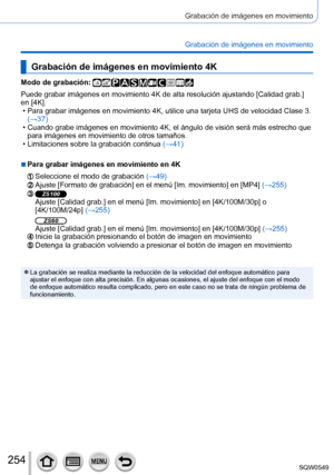 Page 254254
Grabación de imágenes en movimiento
Grabación de imágenes en movimiento
Grabación de imágenes en movimiento 4K
Modo de grabación: 
Puede grabar imágenes en movimiento 4K de alta resolución ajustand\
o [Calidad grab.] 
en [4K].
 • Para grabar imágenes en movimiento 4K, utilice una tarjeta UHS de vel\
ocidad Clase 3. (→37

)
 • Cuando grabe imágenes en movimiento 4K, el ángulo de visión ser\
á más estrecho que para imágenes en movimiento de otros tamaños.
 • Limitaciones sobre la grabación continua...