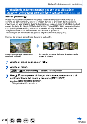 Page 258258
Grabación de imágenes en movimiento
Grabación de imágenes panorámicas con poca vibración o 
grabación de imágenes en movimiento con zoom  
[Recort. 4K tiempo real]
Modo de grabación: 
Puede desplazar la cámara mientras graba sujetos sin trepidación h\
orizontal de la 
cámara, así como ampliar y reducir la imagen durante la grabació\
n de imágenes en 
movimiento sin usar el zoom. Durante la grabación, se puede recortar \
el vídeo desde el 
ángulo de visión 4K (3840×2160) hasta Full High Vision...