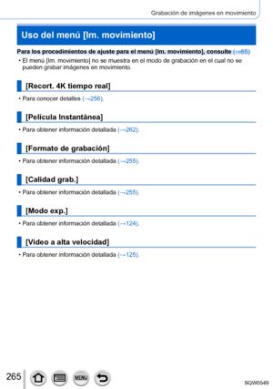 Page 265265
Grabación de imágenes en movimiento
Uso del menú [Im. movimiento]
Para los procedimientos de ajuste para el menú [Im. movimiento], consulte (→65)
 • El menú [Im. movimiento] no se muestra en el modo de grabación en \
el cual no se 
pueden grabar imágenes en movimiento.
[Recort. 4K tiempo real]
 • Para conocer detalles  (→258 ).
[Película Instantánea]
 • Para obtener información detallada  (→262 ).
[Formato de grabación]
 • Para obtener información detallada (→255 ).
[Calidad grab.]
 • Para obtener...