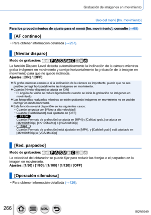 Page 266266
Grabación de imágenes en movimiento
Uso del menú [Im. movimiento]
Para los procedimientos de ajuste para el menú [Im. movimiento], consulte (→65)
[AF continuo]
 • Para obtener información detallada (→257 ).
[Nivelar disparo]
Modo de grabación: 
La función Disparo Level detecta automáticamente la inclinación\
 de la cámara mientras 
graba imágenes en movimiento y corrige horizontalmente la grabació\
n de la imagen en 
movimiento para que no quede inclinada.
Ajustes: [ON] / [OFF]
 ●Si graba mientras...