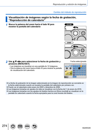 Page 274274
Reproducción y edición de imágenes
Cambio del método de reproducción
Visualización de imágenes según la fecha de grabación, 
“Reproducción de calendario”
1Mueva la palanca del zoom hacia el lado W para 
mostrar la pantalla del calendarioZS100
ZS60
2Use     para seleccionar la fecha de grabación y 
presione [MENU/SET]
 • Las imágenes se muestran en una pantalla de 12 imágenes. • Gire la palanca del zoom hacia el lado W 
para mostrar la pantalla 
de visualización del calendario. Fecha...