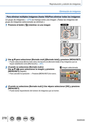 Page 278278
Reproducción y edición de imágenes
Eliminación de imágenes
Para eliminar múltiples imágenes (hasta 100)/Para eliminar todas\
 las imágenes
Un grupo de imágenes (→275) se maneja como una imagen. (Todas las imágenes del 
grupo de imágenes seleccionado se eliminan.)
1Presione el botón [  ] mientras ve una imagenZS100
ZS60
2Use   para seleccionar [Borrado mult.]/[Borrado total] y presione [MENU/SET] • Puede seleccionar [Borrar todo salvo mis favorit.] en [Borrado total] si hay imágenes que se 
hayan...