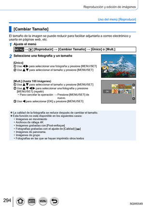 Page 294294
Reproducción y edición de imágenes
Uso del menú [Reproducir]
[Cambiar Tamaño]
El tamaño de la imagen se puede reducir para facilitar adjuntarla a c\
orreo electrónico y 
usarla en páginas web, etc.
1Ajuste el menú
 →  [Reproducir] → [Cambiar Tamaño] → [Único] o [Mult.]
2Seleccione una fotografía y un tamaño
[Único]Use   para seleccionar una fotografía y presione [MENU/SET]Use   para seleccionar el tamaño y presione [MENU/SET]
AjusteAjuste
[Mult.] (hasta 100 imágenes)Use   para seleccionar el tamaño y...