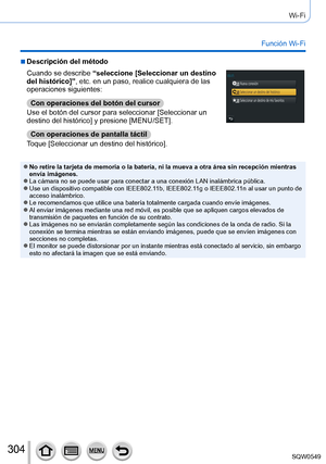 Page 304304
Wi-Fi
Función Wi-Fi
 ■Descripción del método
Cuando se describe “seleccione [Seleccionar un destino 
del histórico]”, etc. en un paso, realice cualquiera de las 
operaciones siguientes:
Con operaciones del botón del cursor
Use el botón del cursor para seleccionar [Seleccionar un 
destino del histórico] y presione [MENU/SET].
Con operaciones de pantalla táctil
Toque [Seleccionar un destino del histórico].
 ●No retire la tarjeta de memoria o la batería, ni la mueva a otra á\
rea sin recepción mientras...