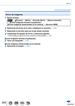 Page 329329
Wi-Fi
Uso de servicios web
Envío de imágenes
1Ajuste el menú
 →  [Conf.] → [Wi-Fi] → [Función Wi-Fi ] → [Nueva conexión]  
→ [Enviar imágenes durante la grabación] /  
[Enviar imágenes almacenadas en la cámara ] → [Servicio WEB]
2Seleccione [A través de la red] y establezca la conexión (→338)
3Seleccione el servicio web con el que desee conectar
4Compruebe los ajustes de envío y seleccione [Ajuste] • Para modificar el ajuste de envío, presione el botón [DISP.].  (→ 321)
[Enviar imágenes durante la...