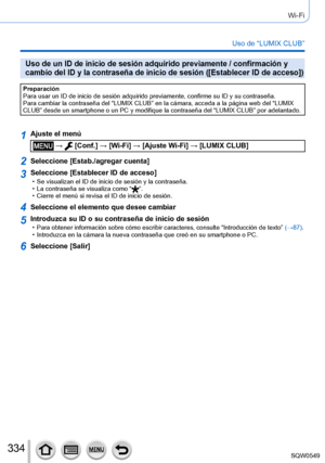 Page 334334
Wi-Fi
Uso de “LUMIX CLUB”
Uso de un ID de inicio de sesión adquirido previamente / confirmació\
n y 
cambio del ID y la contraseña de inicio de sesión ([Establecer ID\
 de acceso])
Preparación
Para usar un ID de inicio de sesión adquirido previamente, confirme s\
u ID y su contraseña.
Para cambiar la contraseña del “LUMIX CLUB” en la cámara, ac\
ceda a la página web del “LUMIX 
CLUB” desde un smartphone o un PC y modifique la contraseña del “\
LUMIX CLUB” por adelantado.
1Ajuste el menú
 →  [Conf.] →...