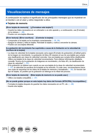 Page 375375
Otros
Visualizaciones de mensajes
A continuación se explica el significado de los principales mensajes q\
ue se muestran en 
el monitor o en el visor y cómo responder a ellos.
 ■Tarjetas de memoria
[Error tarjeta de memoria]     [¿Formatear esta tarjeta?]
 • Guarde los datos necesarios en un ordenador o en otro aparato y, a continuación, use [Formato] en la cámara. 

(→38)
 • Pruebe con una tarjeta diferente.
[Error lectura] / [Error escritura

]     [Controlar la tarjeta]
 • Compruebe si la tarjeta...