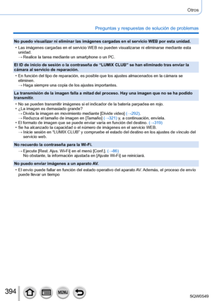 Page 394394
Otros
Preguntas y respuestas de solución de problemas
No puedo visualizar ni eliminar las imágenes cargadas en el servicio \
WEB por esta unidad.
 • Las imágenes cargadas en el servicio WEB no pueden visualizarse ni el\
iminarse mediante esta unidad.
 → Realice la tarea mediante un smartphone o un PC.
El ID de inicio de sesión o la contraseña de “LUMIX CLUB” se\
 han eliminado tras enviar la 
cámara al servicio de reparación.
 • En función del tipo de reparación, es posible que los ajustes alma\...