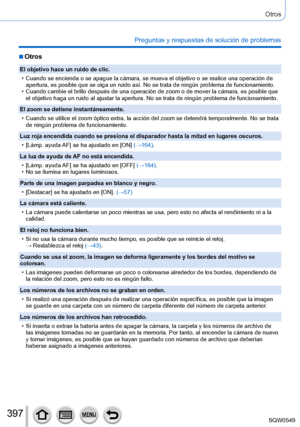 Page 397397
Otros
Preguntas y respuestas de solución de problemas
 ■Otros
El objetivo hace un ruido de clic.
 • Cuando se encienda o se apague la cámara, se mueva el objetivo o se r\
ealice una operación de apertura, es posible que se oiga un ruido así. No se trata de ningú\
n problema de funcionamiento.
 • Cuando cambie el brillo después de una operación de zoom o de move\
r la cámara, es posible que el objetivo haga un ruido al ajustar la apertura. No se trata de ningú\
n problema de funcionamiento.
El zoom se...