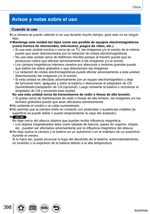 Page 398398
Otros
Avisos y notas sobre el uso
Cuando la use
 ●La cámara se puede calentar si se usa durante mucho tiempo, pero esto\
 no es ningún 
fallo.
 ●Mantenga esta unidad tan lejos como sea posible de equipos electromagné\
ticos 
(como hornos de microondas, televisores, juegos de vídeo, etc.).
 • Si usa esta unidad encima o cerca de un TV
, las imágenes y/o el sonido de la misma 
puede que sean distorsionados por la radiación de ondas electromagné\
ticas.
 • No use esta unidad cerca de teléfonos móviles...