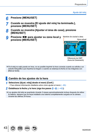 Page 4343
Preparativos
Ajuste del reloj
6Presione [MENU/SET]
7Cuando se muestra [El ajuste del reloj ha terminado.], 
presione [MENU/SET]
8Cuando se muestra [Ajustar el área de casa], presione 
[MENU/SET]
9Presione   para ajustar su zona local y 
presione [MENU/SET]Nombre de ciudad o área
Hora actual
Diferencia de GMT  
(hora de Greenwich)
 ●Si el reloj no está puesto en hora, no es posible imprimir la hora co\
rrecta cuando se solicita a un 
estudio fotográfico que imprima la imagen o cuando se estampa la...