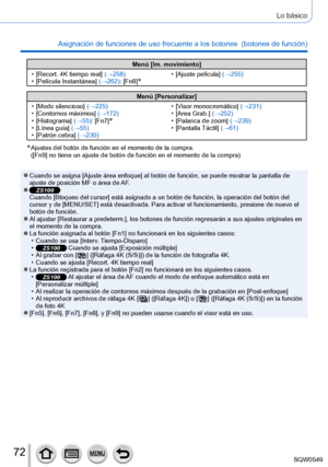 Page 7272
Lo básico
Asignación de funciones de uso frecuente a los botones  (botones de función) 
Menú [Im. movimiento]
 • [Recort. 4K tiempo real

] (→258)
 • [Película Instantánea

] (→262): [Fn8]
* • [Ajuste película] (→255)
Menú [Personalizar]
 • [Modo silencioso

] (→225)
 • [Contornos máximos

] (→172)
 • [Histograma

] (→55): [Fn7]
* • [Línea guía] (→55) • [Patrón cebra]  (→230)
 • [V
 isor monocromático] (→231)
 • [Area Grab.] 

(→252) • [Palanca de zoom
] (→239) • [Pantalla 
Táctil] (→61)
*  Ajustes...