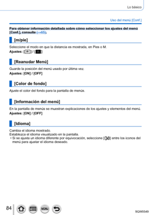 Page 8484
Lo básico
Uso del menú [Conf.]
Para obtener información detallada sobre cómo seleccionar los ajus\
tes del menú 
[Conf.], consulte (→65).
[m/pie]
Seleccione el modo en que la distancia es mostrada, en Pies o M.
Ajustes: [
  ] / [  ]
[Reanudar Menú]
Guarde la posición del menú usado por última vez.
Ajustes: [ON] / [OFF]
[Color de fondo]
Ajuste el color del fondo para la pantalla de menús.
[Información del menú]
En la pantalla de menús se muestran explicaciones de los ajustes y el\
ementos del menú....