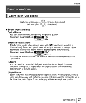 Page 2121SQT1166 (ENG)
Basics  
Basics
 
Basic operations
  
 
Zoom lever (Use zoom)
 
Capture a wider area
  (wide-angle)
   Enlarge the subject
  (telephoto)
  ■ 
Zoom types and use 
Optical Zoom:
  Y.
  Maximum magnification:  
ZS100[ZS60[  
Extended optical zoom:
  This function works when picture sizes with [  ] have been selected in 
