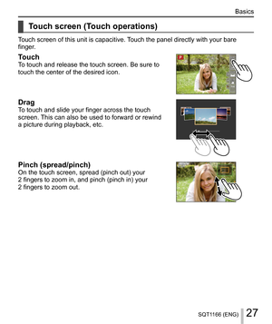 Page 2727SQT1166 (ENG)
Basics
    
Touch screen (Touch operations)
 
Touch screen of this unit is capacitive. Touch the panel directly with your bare 
finger.
  Touch 
To touch and release the touch screen. Be sure to 
touch the center of the desired icon.
 
  Drag 
To touch and slide your finger across the touch 
screen. This can also be used to forward or rewind 
a picture during playback, etc.
 
  Pinch (spread/pinch) 
On the touch screen, spread (pinch out) your 
2 fingers to zoom in, and pinch (pinch in)...