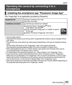 Page 4545SQT1166 (ENG)
Wi-Fi
  Operating the camera by connecting it to a 
smartphone
   Installing the smartphone app “Panasonic Image App”
 
The “Image App” is an application provided by Panasonic.
 
Supported OS 
Android™: Android 4.0 or later
  iOS: iOS 7.0 or later
  Installation procedure
  
Connect your device to a network
 
  
(Android) Select “Google PlayTM Store”
  (iOS) Select “App StoreSM”  
Enter “Panasonic Image App” or “LUMIX” to search 
for the app
   Select “Panasonic Image App” and install it...