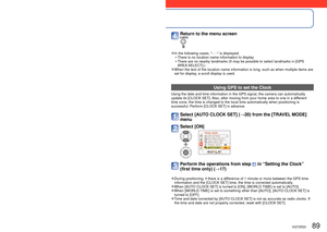 Page 8988   VQT2R20VQT2R20   89
Recording the place of recording with GPS 
(continued)
Recording Mode:         ∗  ∗
 Record only (Cannot set)
 Using GPS to set the Clock 
Using the date and time information in the GPS signal, the camera can au\
tomatically 
update its [CLOCK SET]. Also, after moving from your home area to one in a different 
time zone, the time is changed to the local time automatically when posi\
tioning is 
successful. Perform [CLOCK SET] in advance.
Select [AUTO CLOCK SET] (→20) from the...