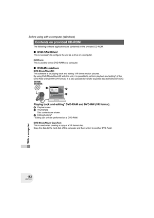 Page 11211 2LSQT1011
Before using with a computer (Windows)
With a computer
The following software applications are contained on the provided CD-ROM.
∫DVD-RAM Driver
This is necessary to configure the unit as a drive on a computer.
DVDForm:
This is used to format DVD-RAM on a computer.
∫DVD-MovieAlbum
DVD-MovieAlbumSE:
This software is for playing back and editing* VR format motion pictures.
By using DVD-MovieAlbumSE with this unit, it is possible to perform playback and editing* of the 
DVD-RAM or DVD-RW (VR...