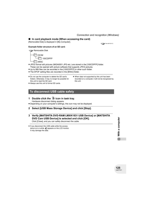 Page 125125LSQT1011
With a computer
Connection and recognition (Windows)
∫In card playback mode (When accessing the card)
[Removable Disk] is displayed in [My Computer].
Example folder structure of an SD card:
≥JPEG format still pictures (IMGA0001.JPG etc.) are stored in the [100CDPFP] folder.
These can be opened with picture software that supports JPEG pictures.
≥Up to 999 files can be recorded in the [100CDPFP] or other such folder.
≥The DPOF setting files are recorded in the [MISC] folder.
≥Do not use the...