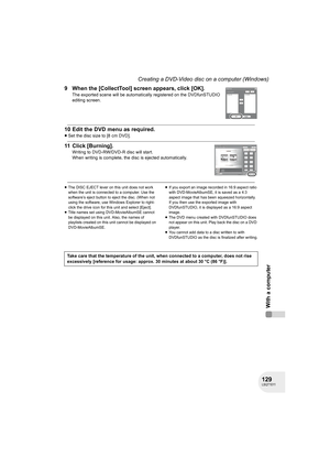 Page 129129LSQT1011
With a computer
Creating a DVD-Video disc on a computer (Windows)
9 When the [CollectTool] screen appears, click [OK].
The exported scene will be automatically registered on the DVDfunSTUDIO 
editing screen.
10 Edit the DVD menu as required.
≥Set the disc size to [8 cm DVD].
11 Click [Burning].
Writing to DVD-RW/DVD-R disc will start.
When writing is complete, the disc is ejected automatically.
≥The DISC EJECT lever on this unit does not work 
when the unit is connected to a computer. Use the...