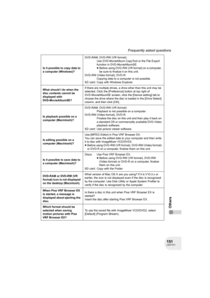 Page 151151LSQT1011
Frequently asked questions
Others
Is it possible to copy data to 
a computer (Windows)?DVD-RAM, DVD-RW (VR format):
Use DVD-MovieAlbum CopyTool or the File Export 
function in DVD-MovieAlbumSE.
≥Before using DVD-RW (VR format) on a computer, 
be sure to finalize it on this unit.
DVD-RW (Video format), DVD-R:
Copying data to a computer is not possible.
SD card: Copy with Windows Explorer.
What should I do when the 
disc contents cannot be 
displayed with 
DVD-MovieAlbumSE?If there are multiple...