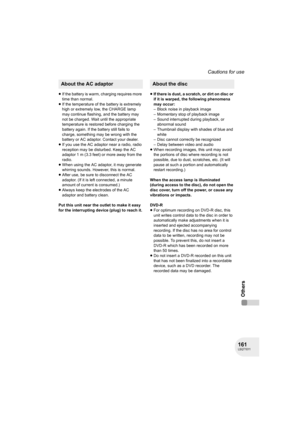 Page 161161LSQT1011
Cautions for use
Others
≥If the battery is warm, charging requires more 
time than normal.
≥If the temperature of the battery is extremely 
high or extremely low, the CHARGE lamp 
may continue flashing, and the battery may 
not be charged. Wait until the appropriate 
temperature is restored before charging the 
battery again. If the battery still fails to 
charge, something may be wrong with the 
battery or AC adaptor. Contact your dealer.
≥If you use the AC adaptor near a radio, radio...