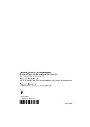 Page 180Backcover
Printed in Japan
LSQT1011 BF0106Mc1016 ( 12100 B )
Panasonic Consumer Electronics Company,  
Division of Panasonic Corporation of North America
One Panasonic Way, Secaucus, NJ 07094  
Panasonic Puerto Rico, Inc.
Ave. 65 de Infantería, Km. 9.5, San Gabriel Industrial Park, Carolina, Puerto Rico 00985
Panasonic Canada Inc.
5770 Ambler Drive, Mississauga, Ontario, L4W 2T3
P
D250&300(P_PC)eng.book  180 ページ  ２００６年１月２０日　金曜日　午後２時３分 