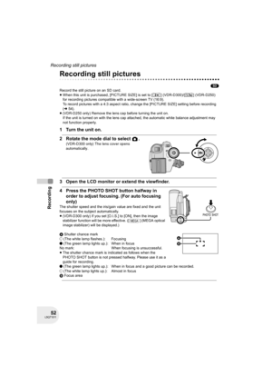 Page 5252LSQT1011
Recording
Recording still pictures
Recording still pictures
(SD)
Record the still picture on an SD card.
≥When this unit is purchased, [PICTURE SIZE] is set to [ ] (VDR-D300)/[ ] (VDR-D250) 
for recording pictures compatible with a wide-screen TV (16:9).
To record pictures with a 4:3 aspect ratio, change the [PICTURE SIZE] setting before recording 
(l54).
≥(VDR-D250 only) Remove the lens cap before turning the unit on.
If the unit is turned on with the lens cap attached, the automatic white...