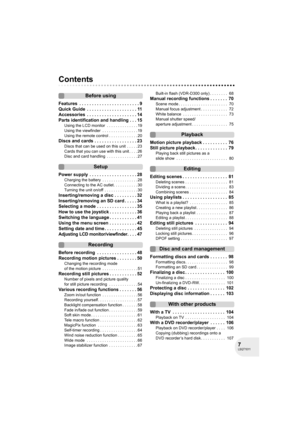 Page 77LSQT1011
Contents
Before using
Features  . . . . . . . . . . . . . . . . . . . . . . . . 9
Quick Guide  . . . . . . . . . . . . . . . . . . . . 11
Accessories  . . . . . . . . . . . . . . . . . . . . 14
Parts identification and handling . . . 15
Using the LCD monitor  . . . . . . . . . . . . . . 19
Using the viewfinder  . . . . . . . . . . . . . . . . 19
Using the remote control . . . . . . . . . . . . . 20
Discs and cards . . . . . . . . . . . . . . . . . 23
Discs that can be used on this unit  . . . ....