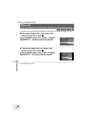 Page 6666LSQT1011
Recording
Various recording functions
(RAM) (-RW‹VR›) (-RW‹V›) (-R)
This allows you to record images compatible with wide-screen TVs (16:9) and regular TVs (4:3).
∫Recording images with a 16:9 aspect ratio
¬Rotate the mode dial to select  .
Press the MENU button, then select [ BASIC] > 
[ ASPECT] > [16:9] and press the joystick.
∫Recording images with a 4:3 aspect ratio
¬Rotate the mode dial to select  .
Press the MENU button, then select [ BASIC] > 
[ ASPECT] > [4:3] and press the joystick....