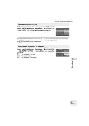 Page 6969LSQT1011
Recording
Various recording functions
Reduces the phenomena where human eyes become red from flashes.
Press the MENU button, then select [ ADVANCED] 
# [ RED EYE] # [ON] and press the joystick.
≥The flash is activated 2 times. Do not move until the 
second flash is finished.
≥Use this when you take pictures of people in dark 
places.≥Red eye phenomenon may appear depending on 
the recording conditions.
Press the MENU button, then select [ ADVANCED] 
> [ßdFLASH LEVEL] > desired item and press...