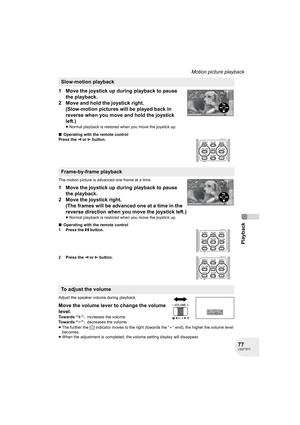 Page 7777LSQT1011
Playback
Motion picture playback
1 Move the joystick up during playback to pause 
the playback.
2 Move and hold the joystick right.
(Slow-motion pictures will be played back in 
reverse when you move and hold the joystick 
left.)
≥Normal playback is restored when you move the joystick up.
∫Operating with the remote control
Press the 
E or D button.
The motion picture is advanced one frame at a time.
1 Move the joystick up during playback to pause 
the playback.
2 Move the joystick right. 
(The...