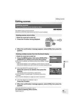 Page 8181LSQT1011
Editing
Editing scenes
Editing
Editing scenes
(RAM) (-RW‹VR›)
The deleted scenes cannot be restored.
≥Scenes on DVD-RW (Video format) and DVD-R cannot be deleted.
¬Rotate the mode dial to select  .
1 Press the   button during playback.
2 When the confirmation message appears, select [YES], then press the 
joystick.
¬Rotate the mode dial to select  .
1 Press the MENU button, then select [ DELETE] # 
[ SELECT] or [ ALL] and press the joystick.
≥When [ALL] is selected, the following scenes will...