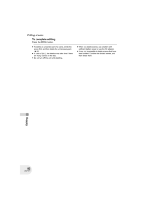 Page 8282LSQT1011
Editing
Editing scenes
To complete editing
Press the MENU button.
≥To delete an unwanted part of a scene, divide the 
scene first, and then delete the unnecessary part. 
(l83)
≥In case of [ALL], the deletion may take time if there 
are many scenes on the disc.
≥Do not turn off this unit while deleting.≥When you delete scenes, use a battery with 
sufficient battery power or use the AC adaptor.
≥It may not be possible to delete scenes that have 
been divided. Combine the divided scenes, and...